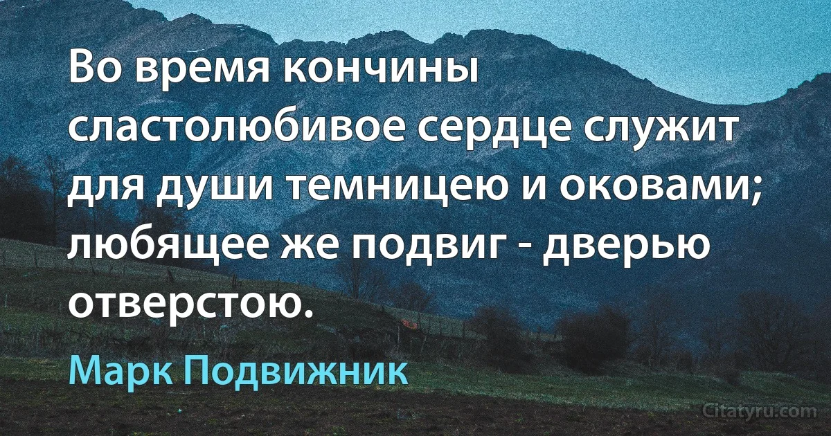 Во время кончины сластолюбивое сердце служит для души темницею и оковами; любящее же подвиг - дверью отверстою. (Марк Подвижник)