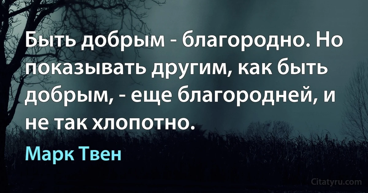 Быть добрым - благородно. Но показывать другим, как быть добрым, - еще благородней, и не так хлопотно. (Марк Твен)