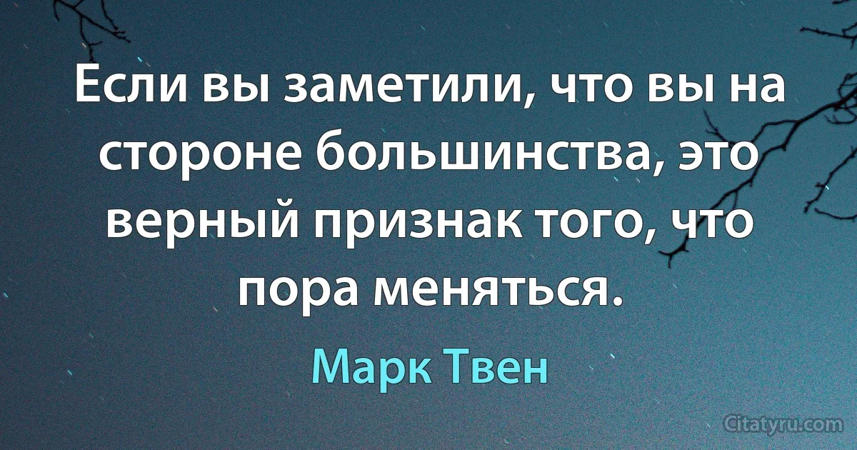 Если вы заметили, что вы на стороне большинства, это верный признак того, что пора меняться. (Марк Твен)