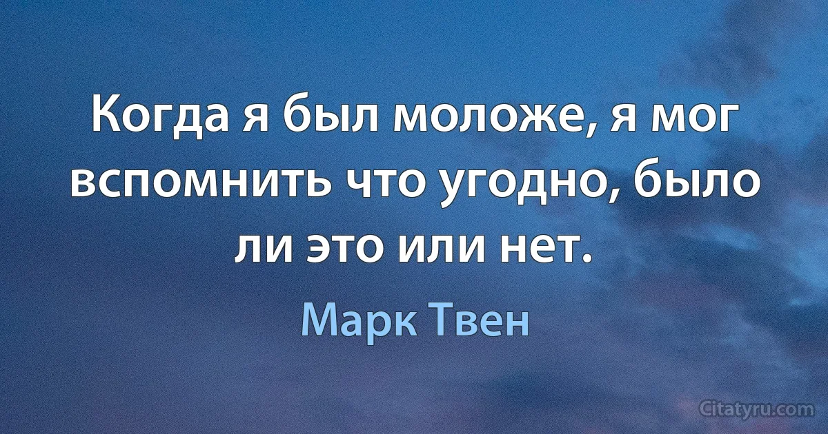 Когда я был моложе, я мог вспомнить что угодно, было ли это или нет. (Марк Твен)