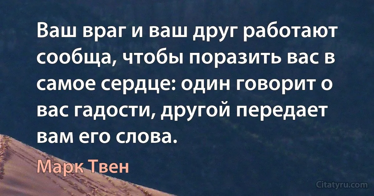 Ваш враг и ваш друг работают сообща, чтобы поразить вас в самое сердце: один говорит о вас гадости, другой передает вам его слова. (Марк Твен)