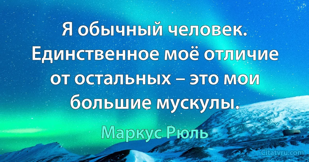 Я обычный человек. Единственное моё отличие от остальных – это мои большие мускулы. (Маркус Рюль)