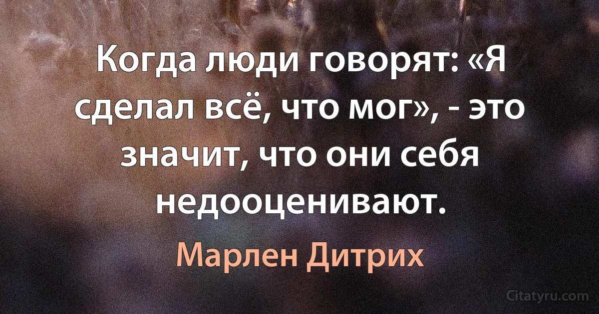 Когда люди говорят: «Я сделал всё, что мог», - это значит, что они себя недооценивают. (Марлен Дитрих)