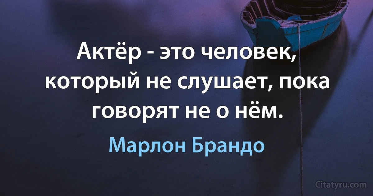 Актёр - это человек, который не слушает, пока говорят не о нём. (Марлон Брандо)