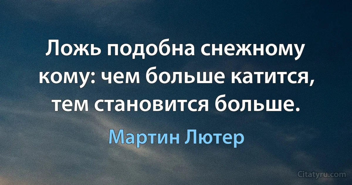 Ложь подобна снежному кому: чем больше катится, тем становится больше. (Мартин Лютер)