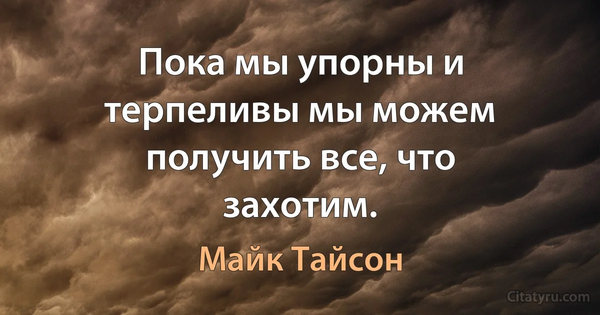 Пока мы упорны и терпеливы мы можем получить все, что захотим. (Майк Тайсон)