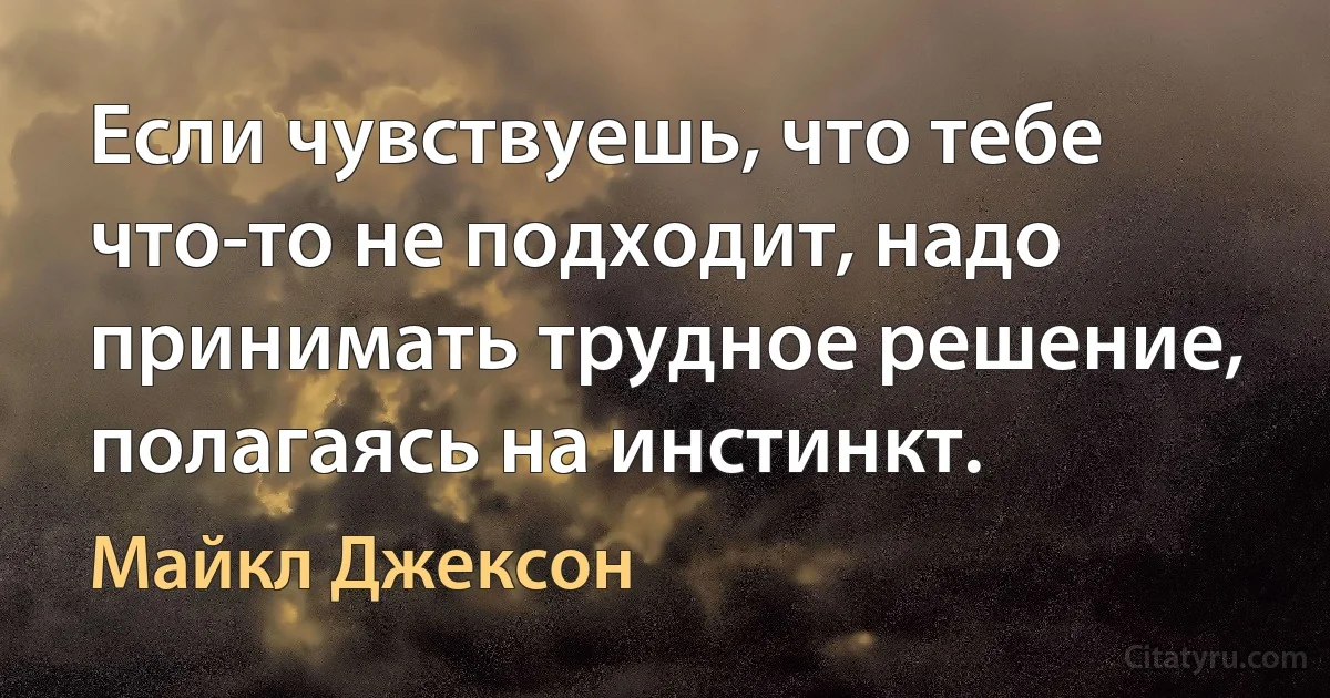 Если чувствуешь, что тебе что-то не подходит, надо принимать трудное решение, полагаясь на инстинкт. (Майкл Джексон)