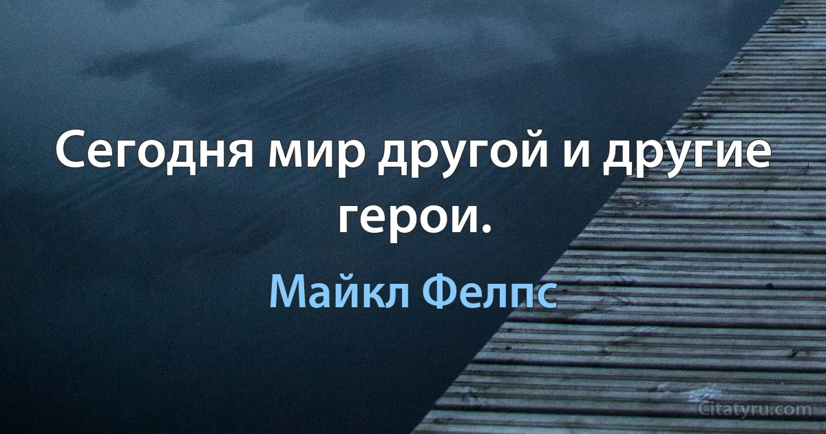 Сегодня мир другой и другие герои. (Майкл Фелпс)