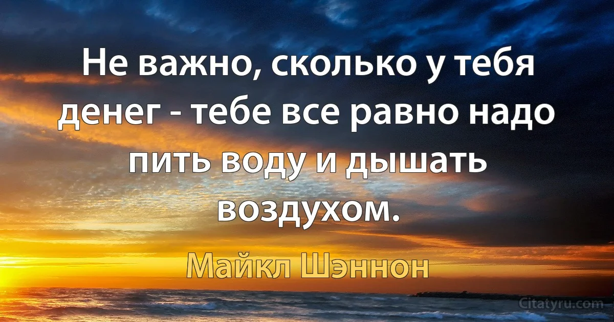 Не важно, сколько у тебя денег - тебе все равно надо пить воду и дышать воздухом. (Майкл Шэннон)