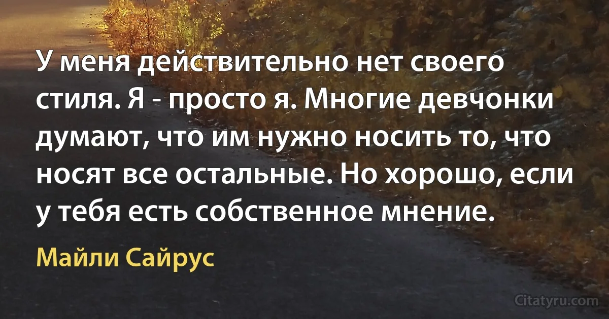 У меня действительно нет своего стиля. Я - просто я. Многие девчонки думают, что им нужно носить то, что носят все остальные. Но хорошо, если у тебя есть собственное мнение. (Майли Сайрус)