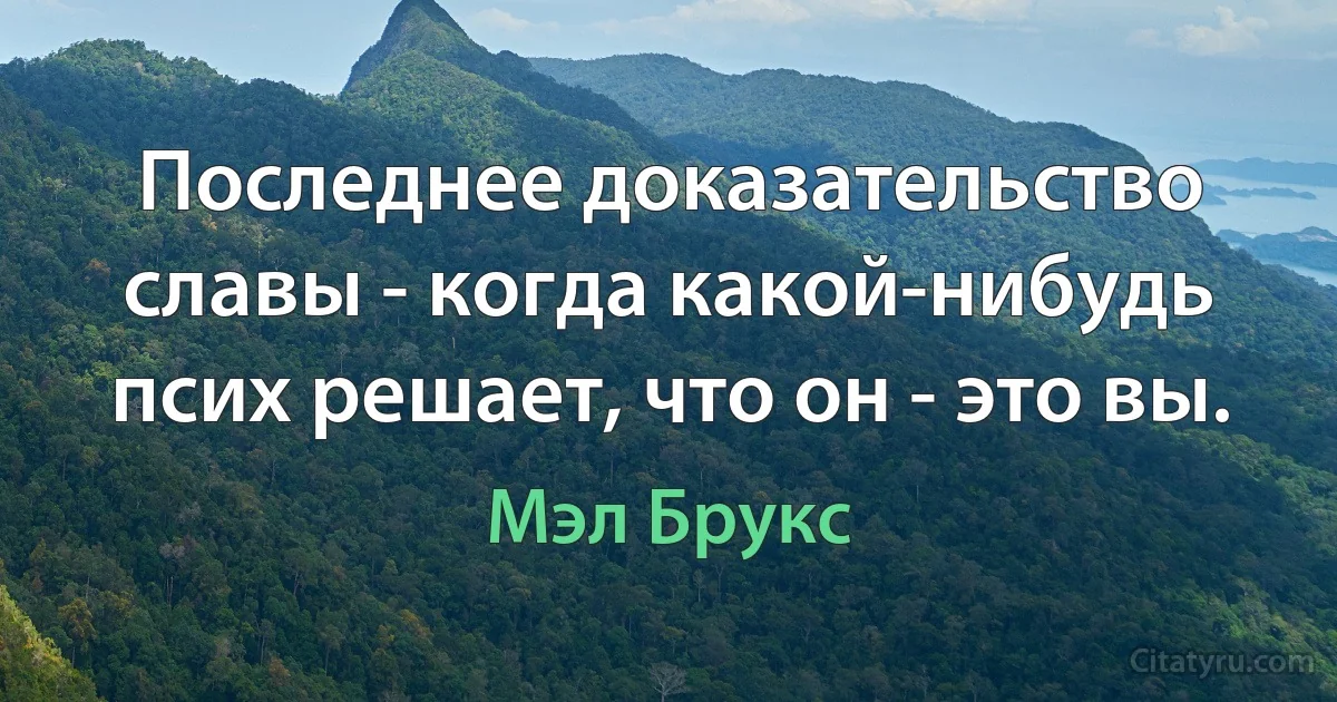 Последнее доказательство славы - когда какой-нибудь псих решает, что он - это вы. (Мэл Брукс)