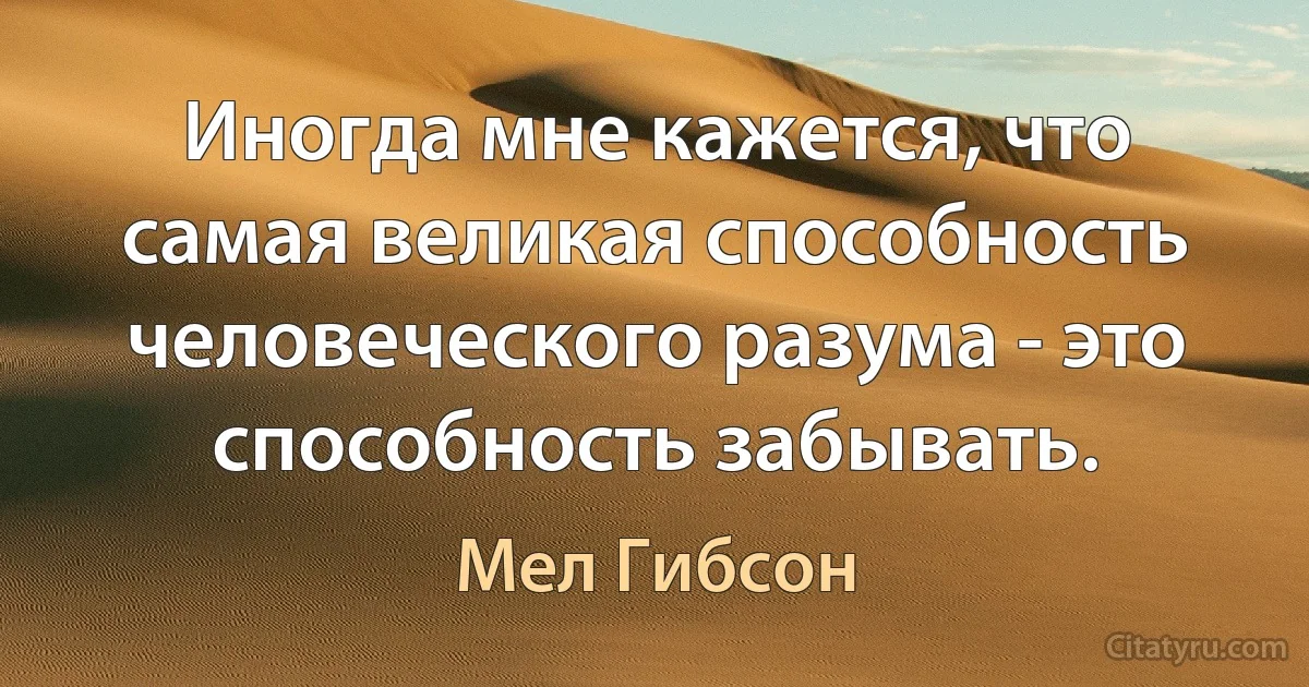 Иногда мне кажется, что самая великая способность человеческого разума - это способность забывать. (Мел Гибсон)