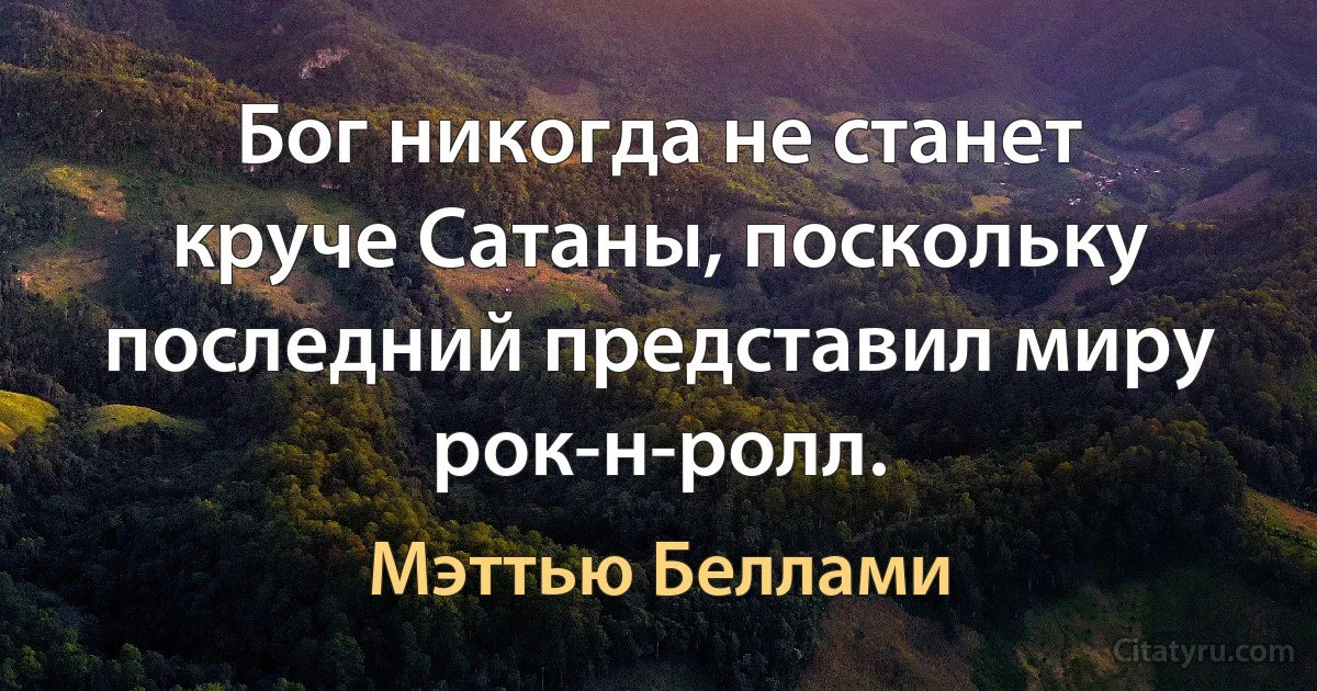 Бог никогда не станет круче Сатаны, поскольку последний представил миру рок-н-ролл. (Мэттью Беллами)