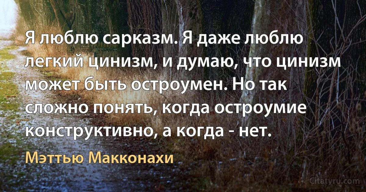 Я люблю сарказм. Я даже люблю легкий цинизм, и думаю, что цинизм может быть остроумен. Но так сложно понять, когда остроумие конструктивно, а когда - нет. (Мэттью Макконахи)