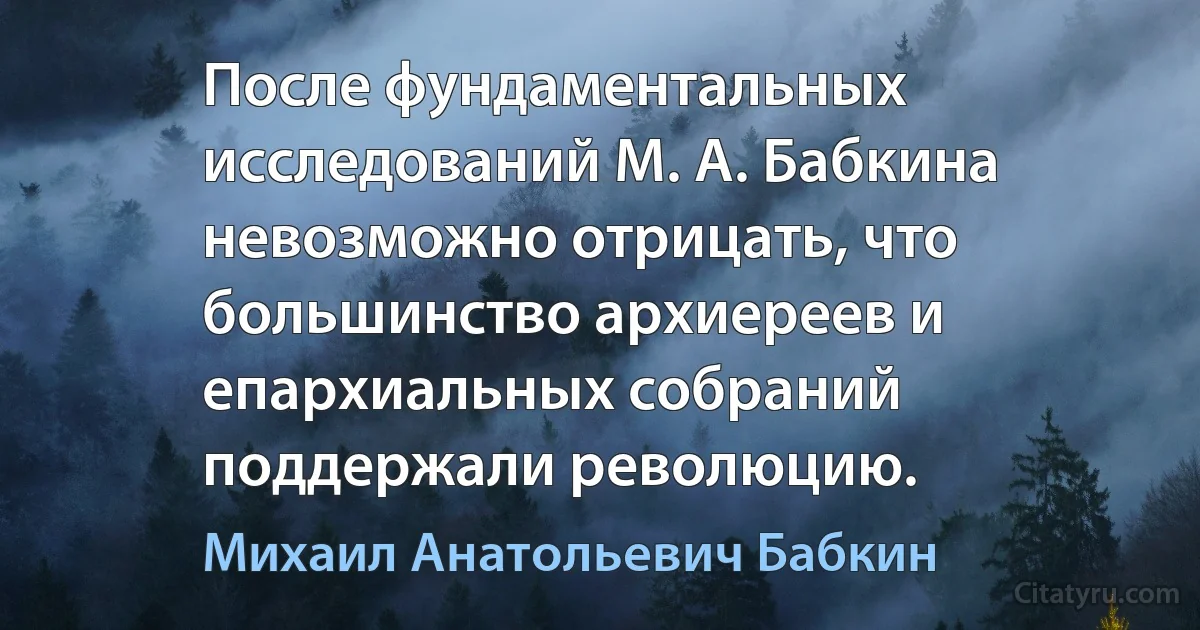 После фундаментальных исследований М. А. Бабкина невозможно отрицать, что большинство архиереев и епархиальных собраний поддержали революцию. (Михаил Анатольевич Бабкин)