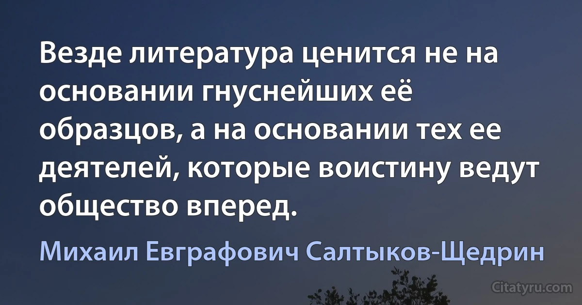 Везде литература ценится не на основании гнуснейших её образцов, а на основании тех ее деятелей, которые воистину ведут общество вперед. (Михаил Евграфович Салтыков-Щедрин)