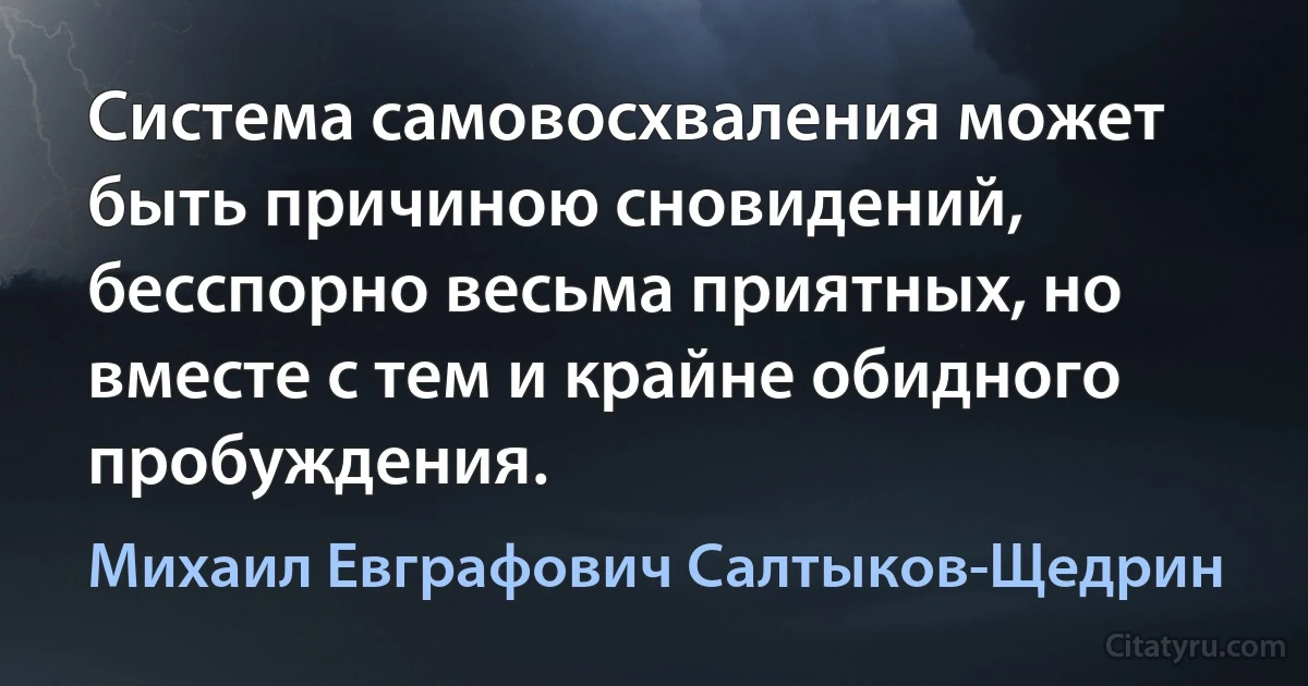 Система самовосхваления может быть причиною сновидений, бесспорно весьма приятных, но вместе с тем и крайне обидного пробуждения. (Михаил Евграфович Салтыков-Щедрин)