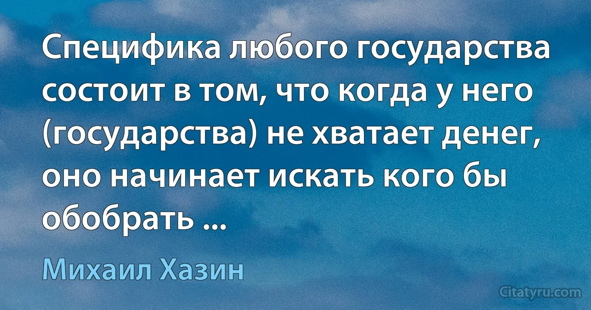 Специфика любого государства состоит в том, что когда у него (государства) не хватает денег, оно начинает искать кого бы обобрать ... (Михаил Хазин)