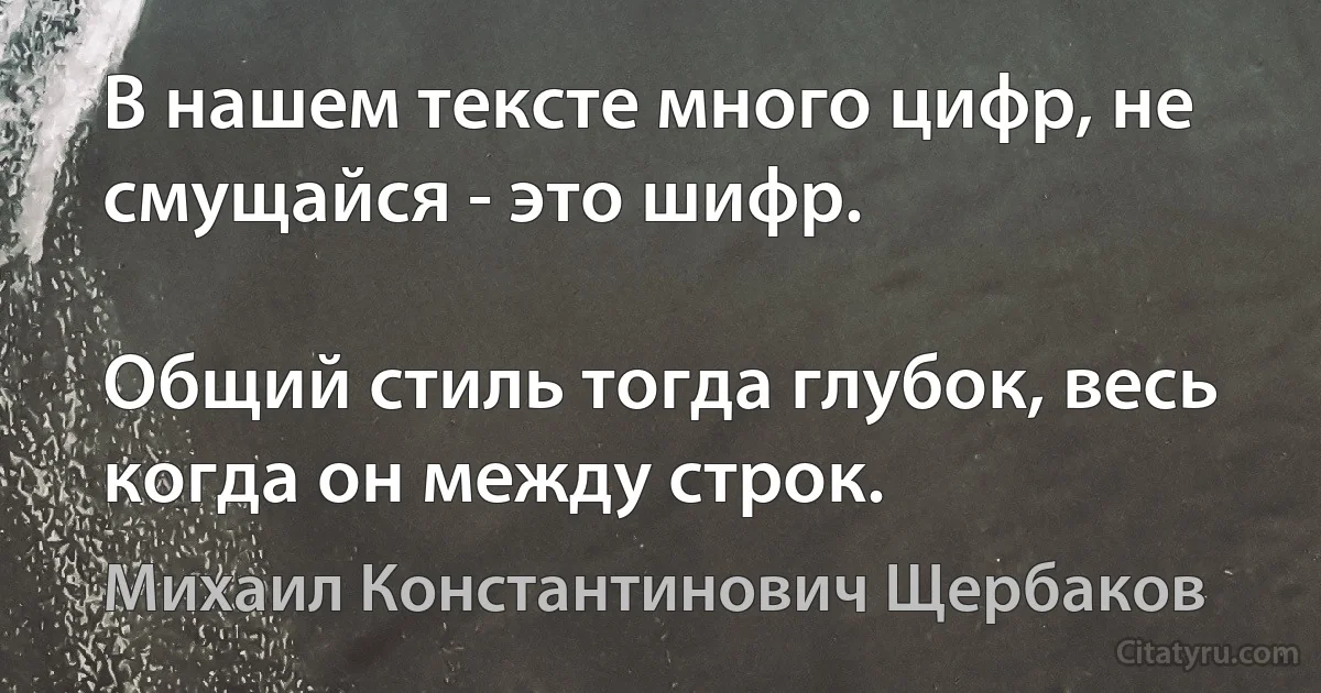 В нашем тексте много цифр, не смущайся - это шифр.

Общий стиль тогда глубок, весь когда он между строк. (Михаил Константинович Щербаков)