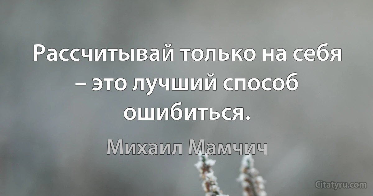 Рассчитывай только на себя – это лучший способ ошибиться. (Михаил Мамчич)