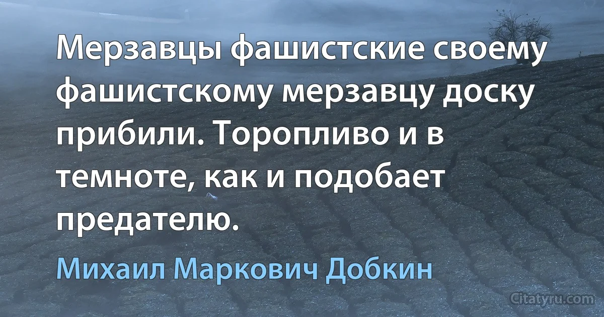 Мерзавцы фашистские своему фашистскому мерзавцу доску прибили. Торопливо и в темноте, как и подобает предателю. (Михаил Маркович Добкин)