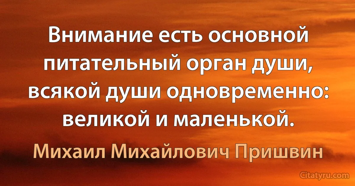 Внимание есть основной питательный орган души, всякой души одновременно: великой и маленькой. (Михаил Михайлович Пришвин)