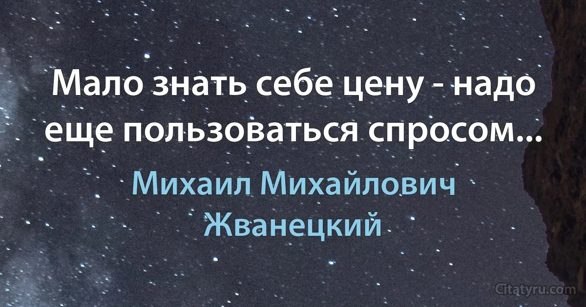 Мало знать себе цену - надо еще пользоваться спросом... (Михаил Михайлович Жванецкий)