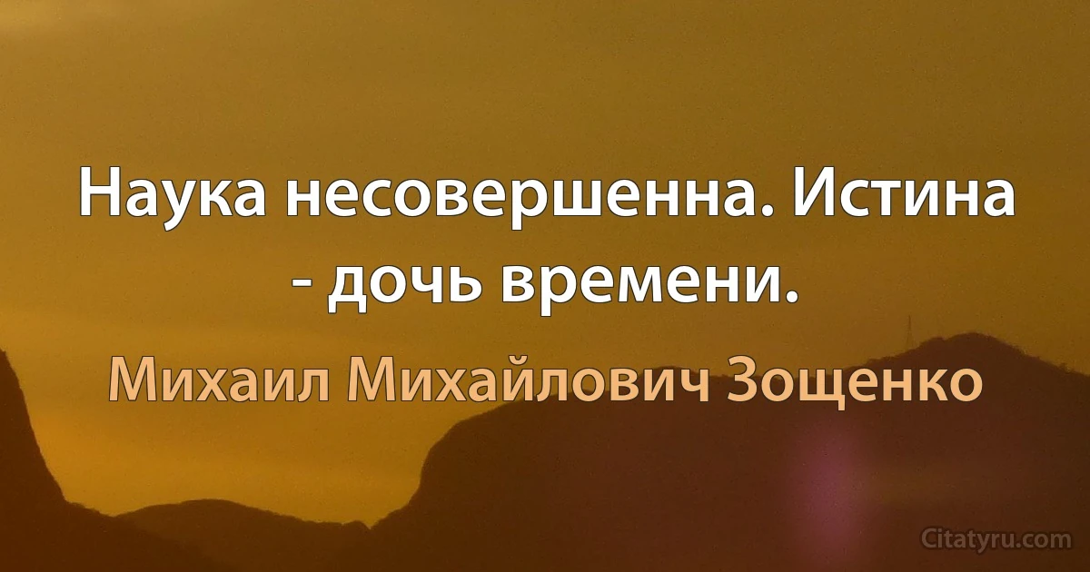 Наука несовершенна. Истина - дочь времени. (Михаил Михайлович Зощенко)