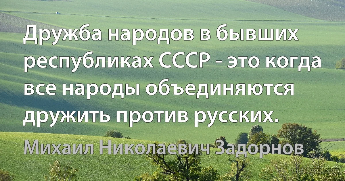 Дружба народов в бывших республиках СССР - это когда все народы объединяются дружить против русских. (Михаил Николаевич Задорнов)