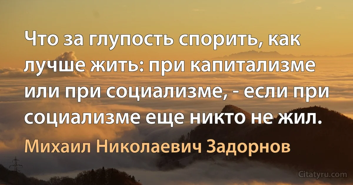 Что за глупость спорить, как лучше жить: при капитализме или при социализме, - если при социализме еще никто не жил. (Михаил Николаевич Задорнов)