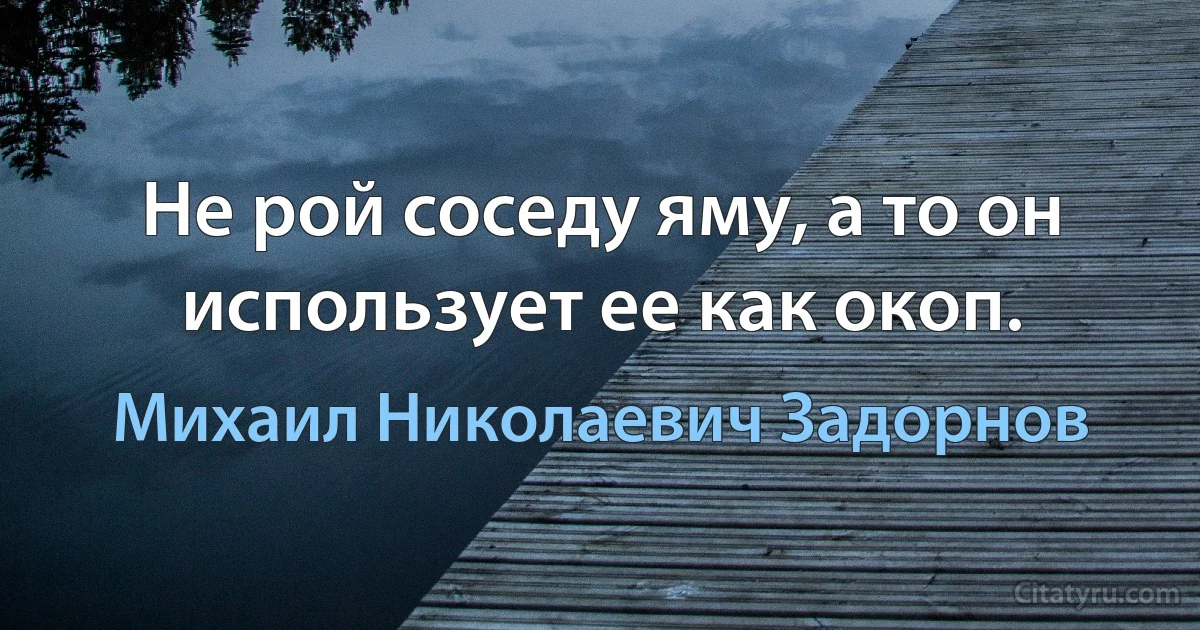 Не рой соседу яму, а то он использует ее как окоп. (Михаил Николаевич Задорнов)