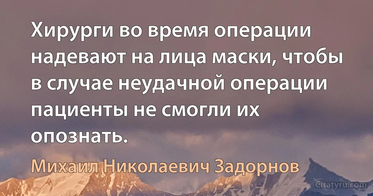 Хирурги во время операции надевают на лица маски, чтобы в случае неудачной операции пациенты не смогли их опознать. (Михаил Николаевич Задорнов)