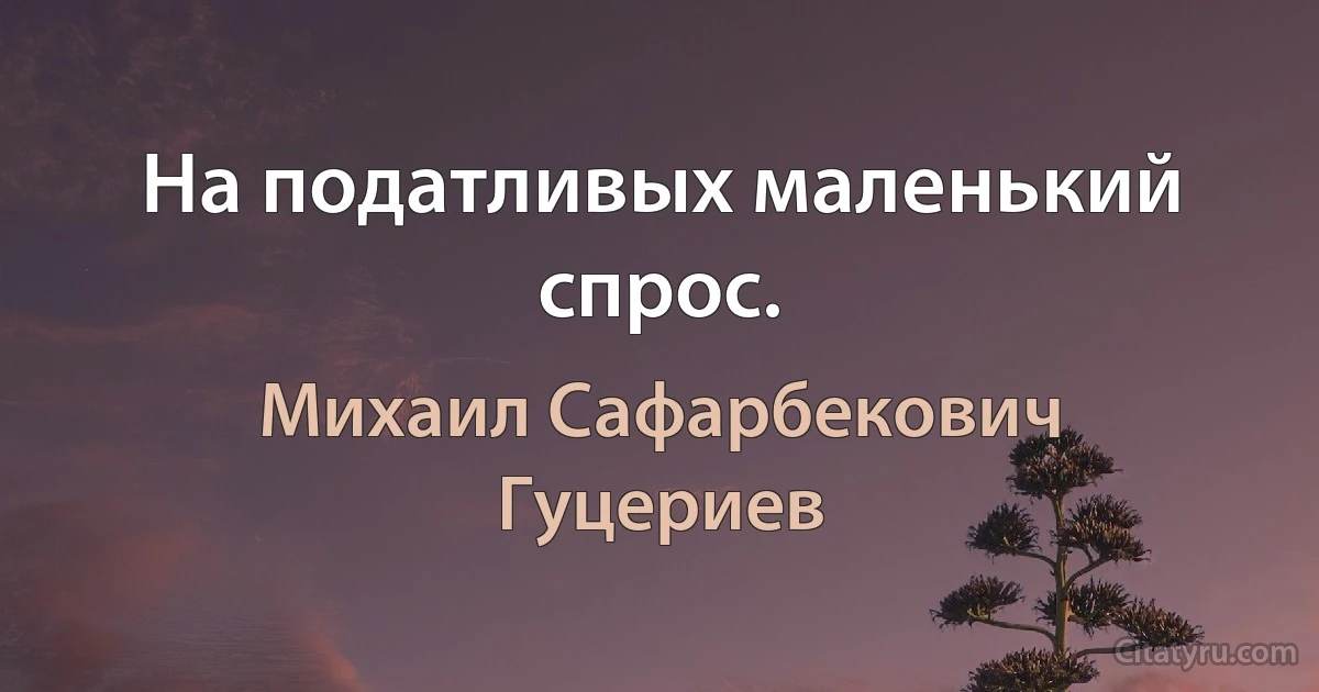 На податливых маленький спрос. (Михаил Сафарбекович Гуцериев)