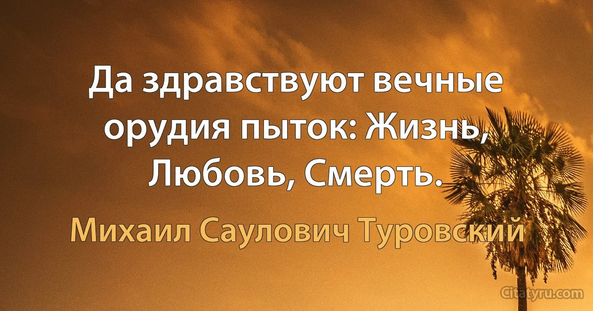 Да здравствуют вечные орудия пыток: Жизнь, Любовь, Смерть. (Михаил Саулович Туровский)