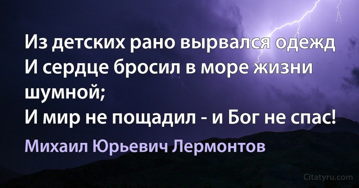 Из детских рано вырвался одежд
И сердце бросил в море жизни шумной;
И мир не пощадил - и Бог не спас! (Михаил Юрьевич Лермонтов)