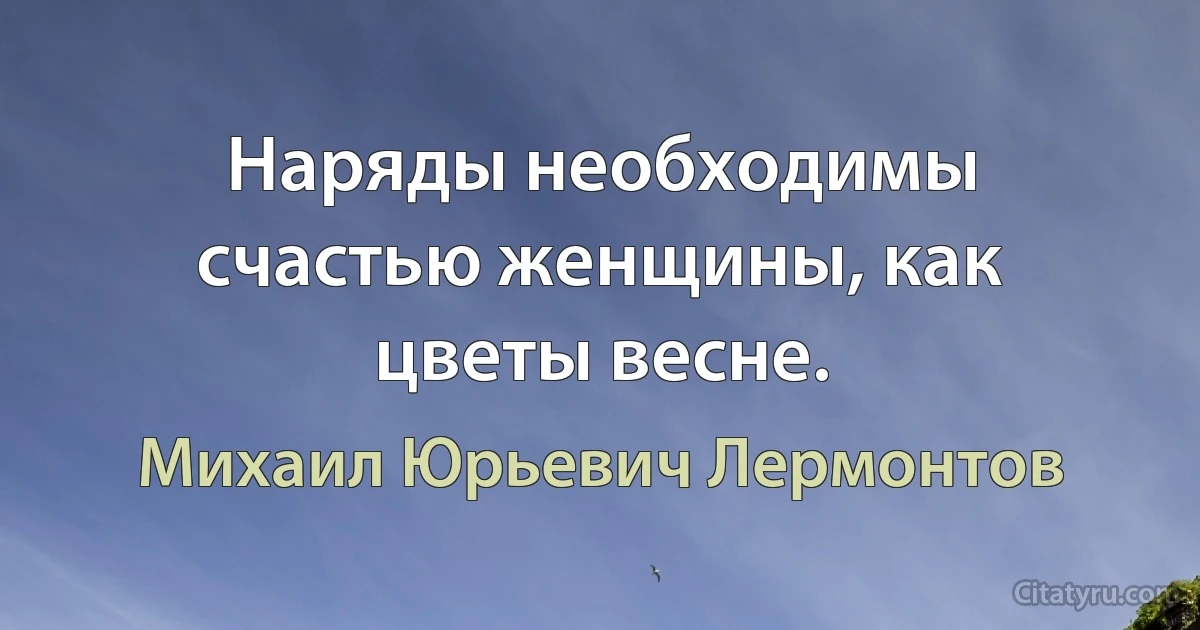 Наряды необходимы счастью женщины, как цветы весне. (Михаил Юрьевич Лермонтов)