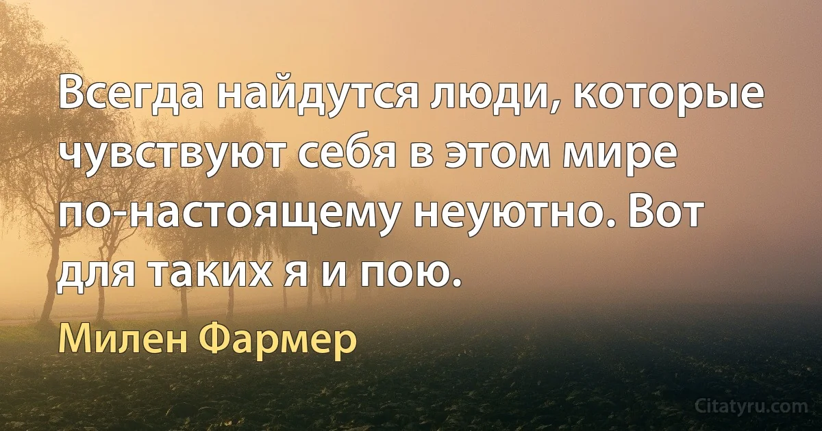 Всегда найдутся люди, которые чувствуют себя в этом мире по-настоящему неуютно. Вот для таких я и пою. (Милен Фармер)