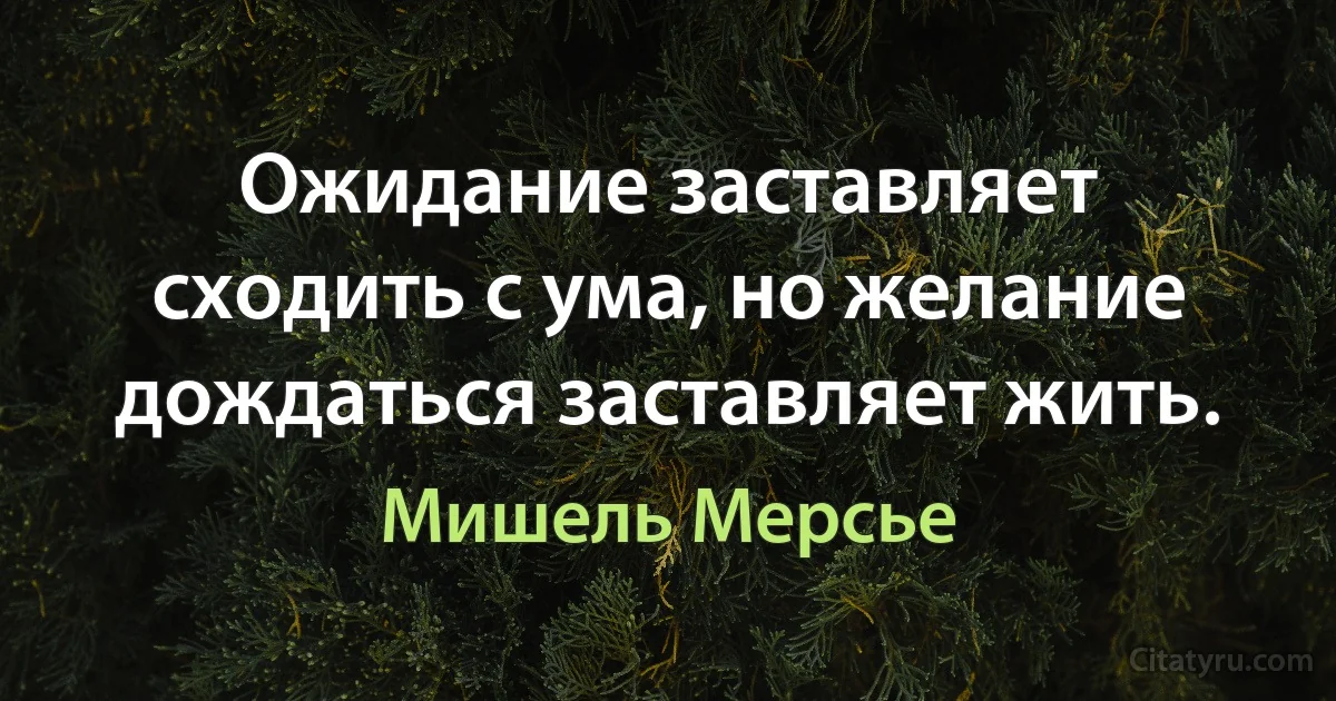 Ожидание заставляет сходить с ума, но желание дождаться заставляет жить. (Мишель Мерсье)