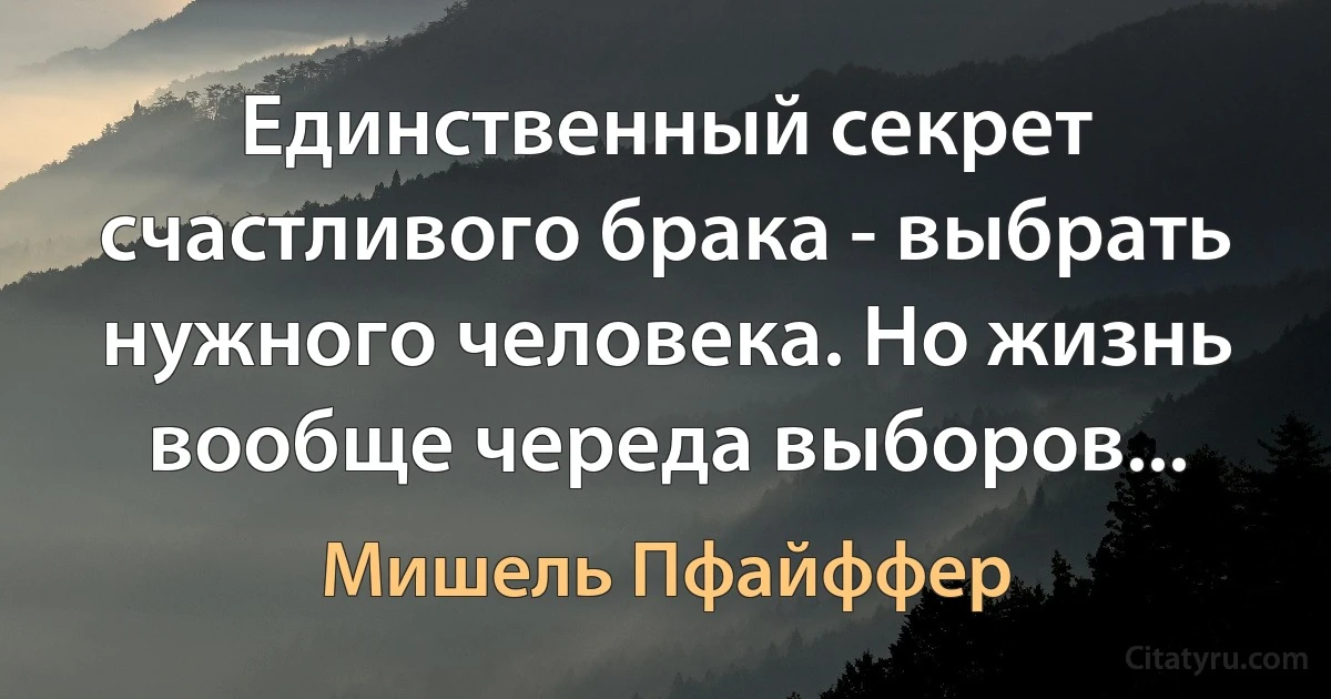 Единственный секрет счастливого брака - выбрать нужного человека. Но жизнь вообще череда выборов... (Мишель Пфайффер)