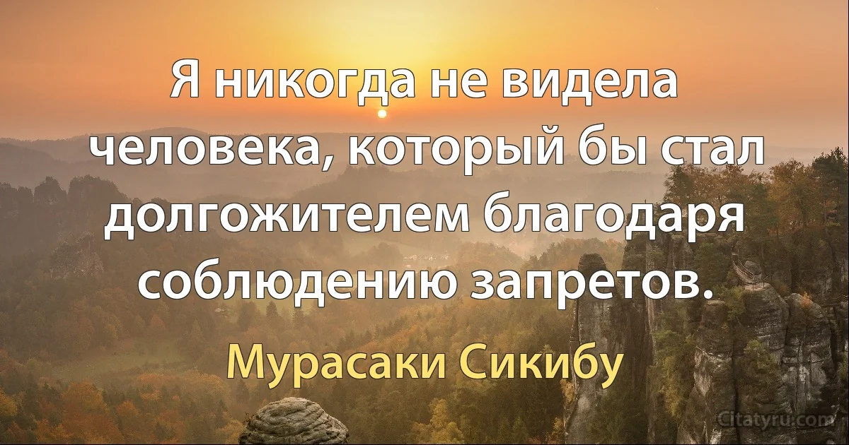 Я никогда не видела человека, который бы стал долгожителем благодаря соблюдению запретов. (Мурасаки Сикибу)