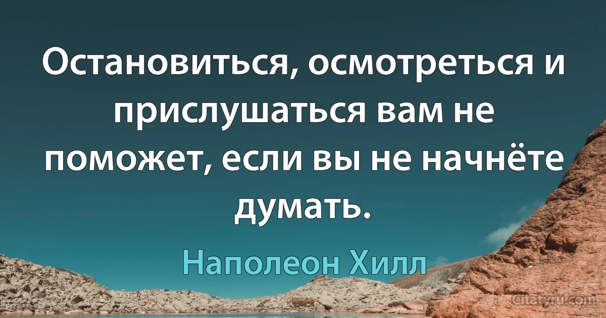 Остановиться, осмотреться и прислушаться вам не поможет, если вы не начнёте думать. (Наполеон Хилл)