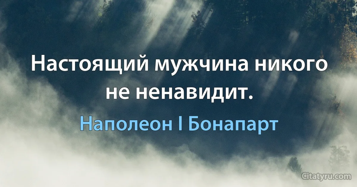 Настоящий мужчина никого не ненавидит. (Наполеон I Бонапарт)