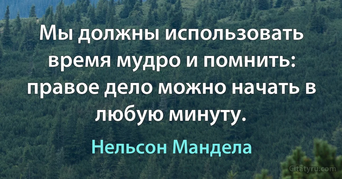 Мы должны использовать время мудро и помнить: правое дело можно начать в любую минуту. (Нельсон Мандела)