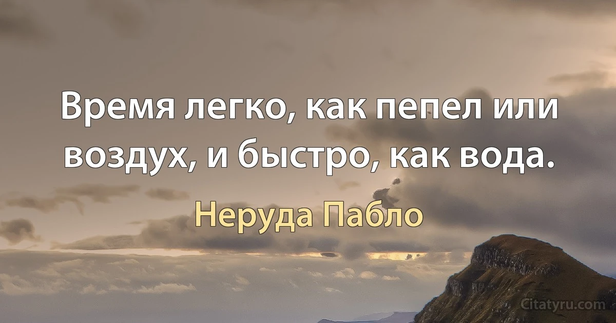 Время легко, как пепел или воздух, и быстро, как вода. (Неруда Пабло)