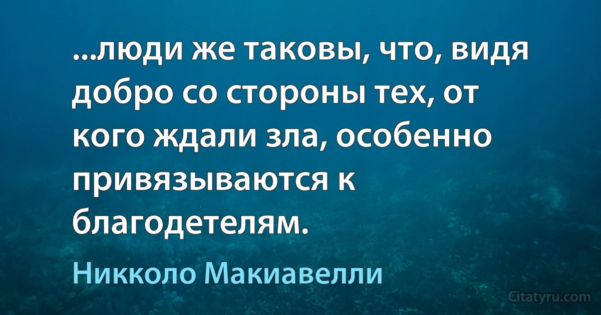 ...люди же таковы, что, видя добро со стороны тех, от кого ждали зла, особенно привязываются к благодетелям. (Никколо Макиавелли)