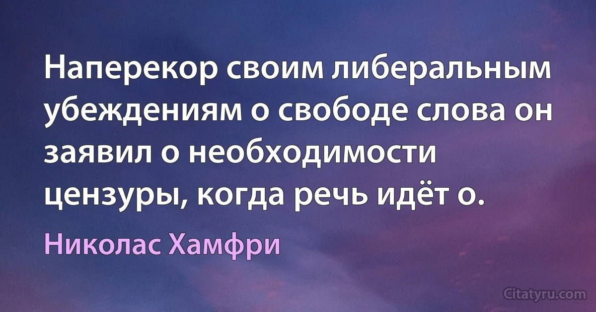 Наперекор своим либеральным убеждениям о свободе слова он заявил о необходимости цензуры, когда речь идёт о. (Николас Хамфри)