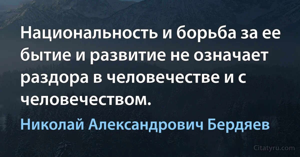 Национальность и борьба за ее бытие и развитие не означает раздора в человечестве и с человечеством. (Николай Александрович Бердяев)