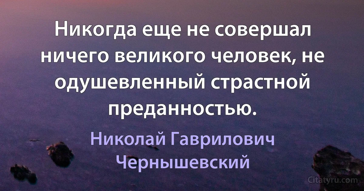 Никогда еще не совершал ничего великого человек, не одушевленный страстной преданностью. (Николай Гаврилович Чернышевский)