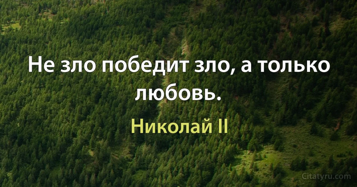 Не зло победит зло, а только любовь. (Николай II)