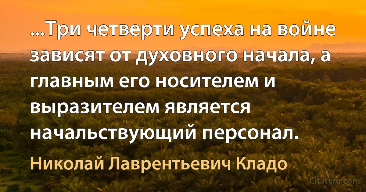 ...Три четверти успеха на войне зависят от духовного начала, а главным его носителем и выразителем является начальствующий персонал. (Николай Лаврентьевич Кладо)